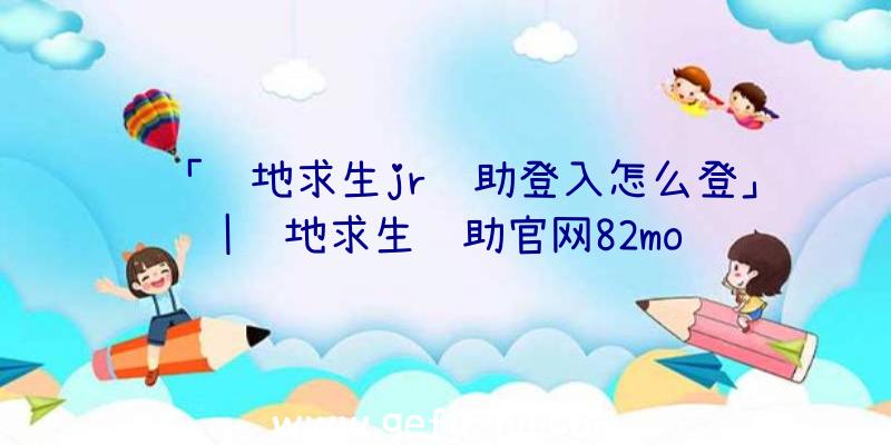 「绝地求生jr辅助登入怎么登」|绝地求生辅助官网82mo